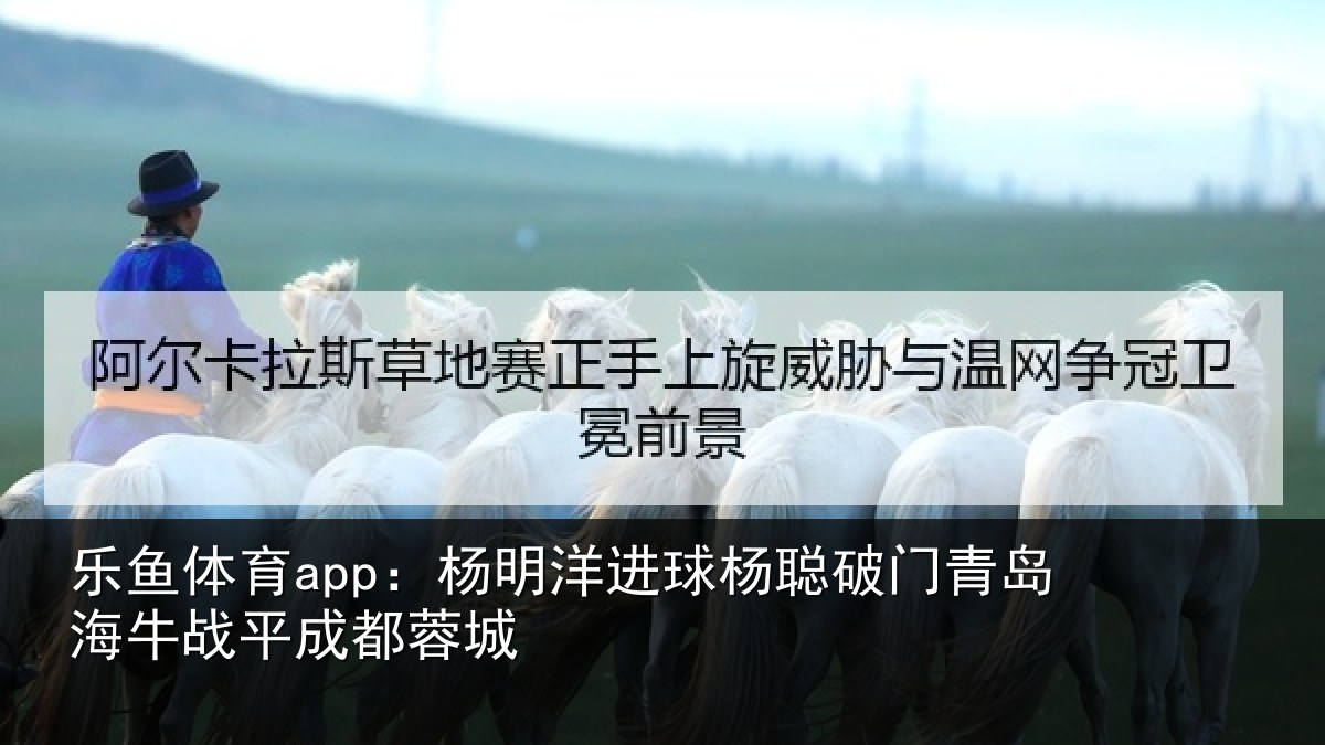 乐鱼体育app：杨明洋进球杨聪破门青岛相关情况