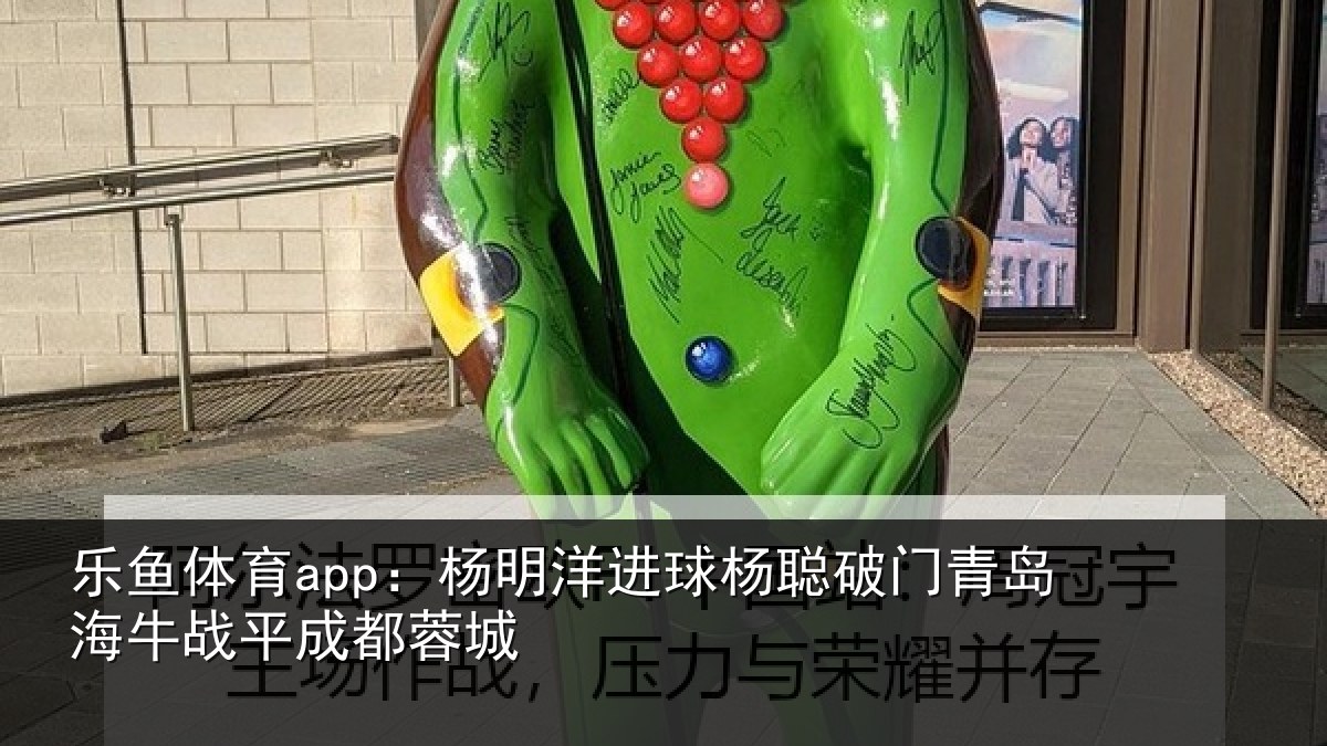乐鱼体育app:杨明洋进球杨聪破门青岛海牛战平成都蓉城