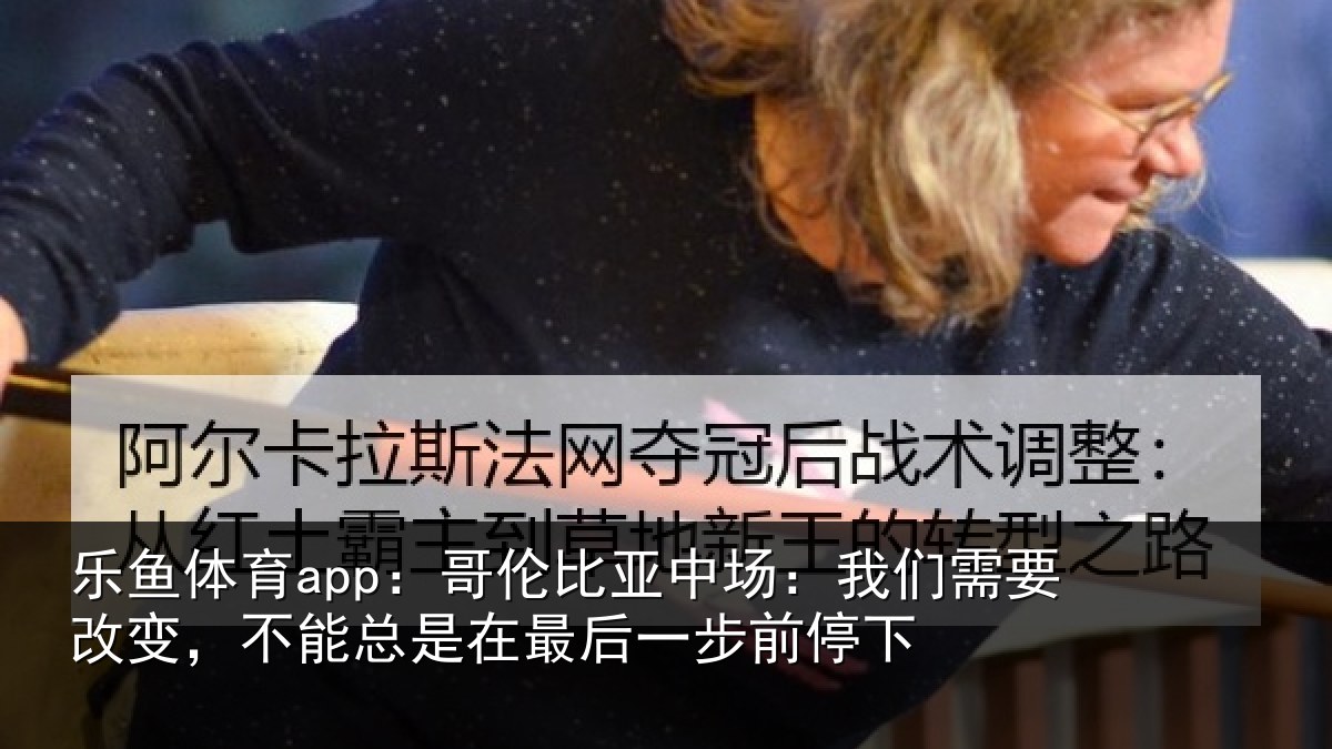 乐鱼体育app：哥伦相关情况改变相关情况步前停下
