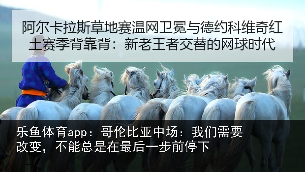 乐鱼体育app:哥伦比亚中场:我们需要改变,不能总是在最后一步前停下