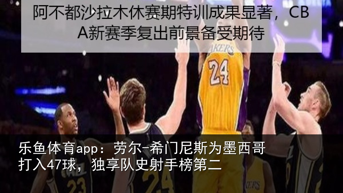 乐鱼体育app:劳尔-希门尼斯为墨西哥打入47球,独享队史射手榜第二