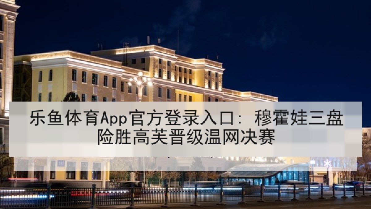 乐鱼体育App官方登录入口: 穆霍娃三盘险胜高芙晋级温网决赛
