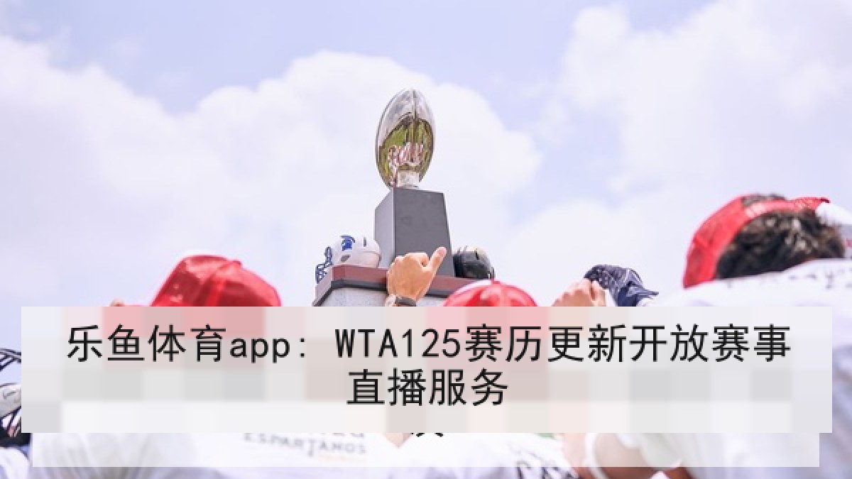 乐鱼体育app: WTA125赛历更新开放赛事直播服务