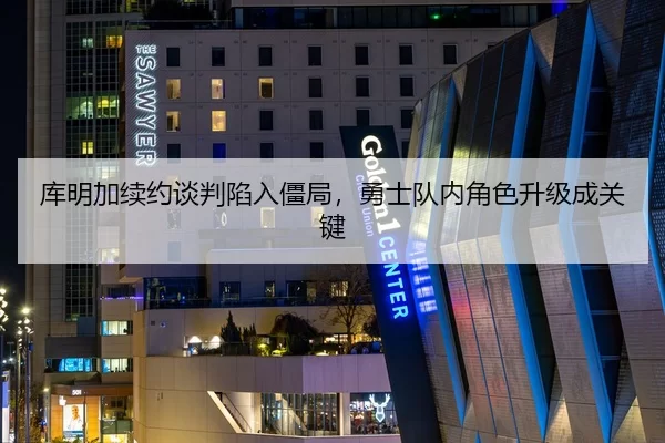 库明加续约谈判陷入僵局，勇士队内角色升级成关键