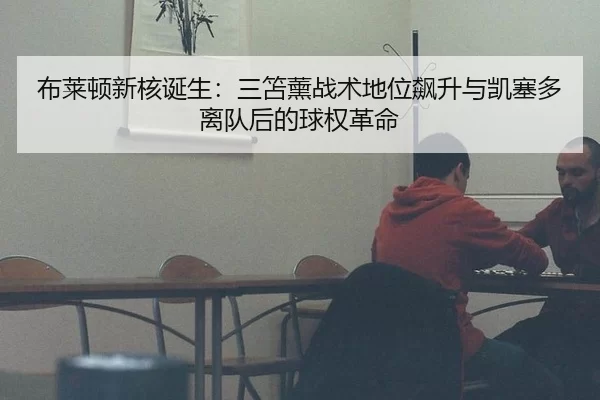 布莱顿新核诞生：三笘薰战术地位飙升与凯塞多离队后的球权革命