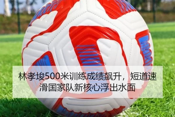 林孝埈500米训练成绩飙升，短道速滑国家队新核心浮出水面