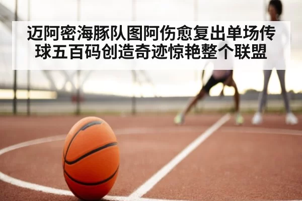 迈阿密海豚队图阿伤愈复出单场传球五百码创造奇迹惊艳整个联盟