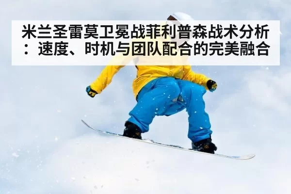 米兰圣雷莫卫冕战菲利普森战术分析：速度、时机与团队配合的完美融合