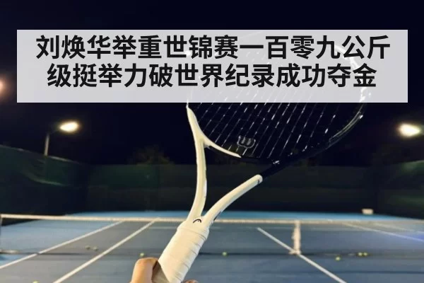 刘焕华举重世锦赛一百零九公斤级挺举力破世界纪录成功夺金